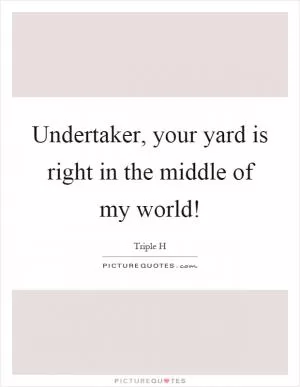 Undertaker, your yard is right in the middle of my world! Picture Quote #1