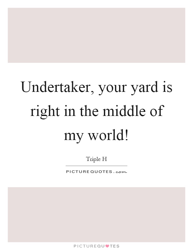 Undertaker, your yard is right in the middle of my world! Picture Quote #1