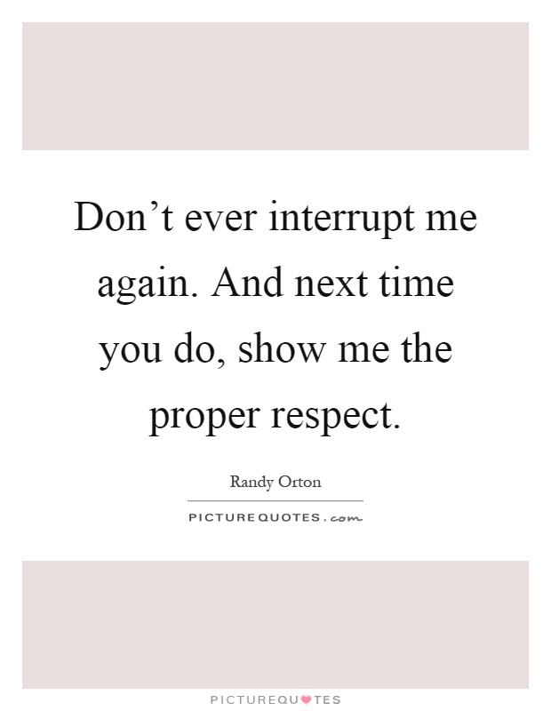 Don't ever interrupt me again. And next time you do, show me the proper respect Picture Quote #1