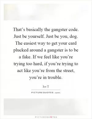 That’s basically the gangster code. Just be yourself. Just be you, dog. The easiest way to get your card plucked around a gangster is to be a fake. If we feel like you’re trying too hard, if you’re trying to act like you’re from the street, you’re in trouble Picture Quote #1