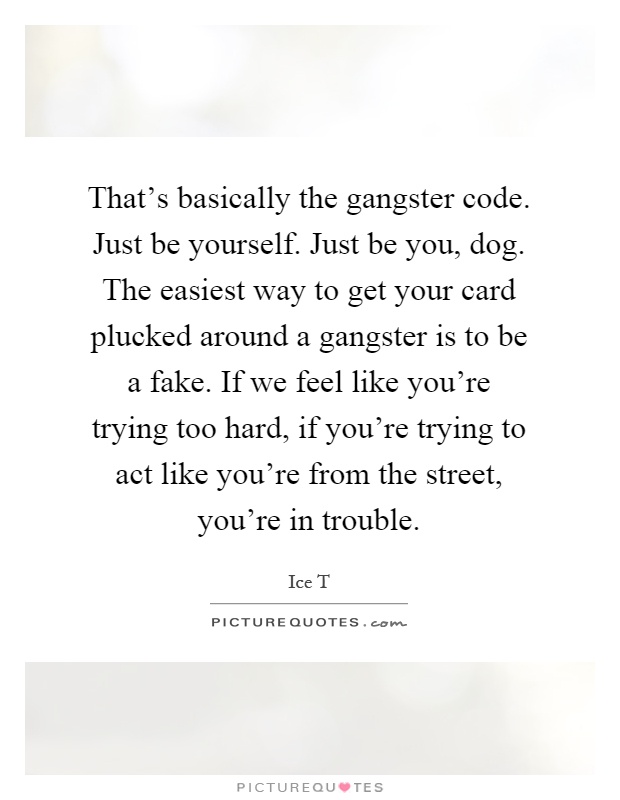 That's basically the gangster code. Just be yourself. Just be you, dog. The easiest way to get your card plucked around a gangster is to be a fake. If we feel like you're trying too hard, if you're trying to act like you're from the street, you're in trouble Picture Quote #1