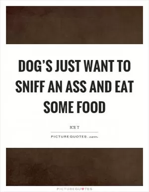 Dog’s just want to sniff an ass and eat some food Picture Quote #1