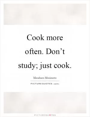 Cook more often. Don’t study; just cook Picture Quote #1