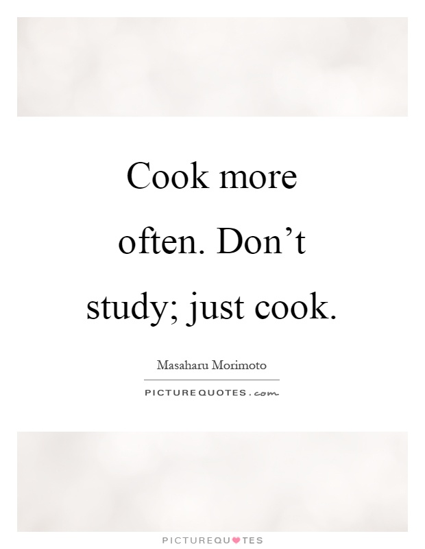 Cook more often. Don't study; just cook Picture Quote #1