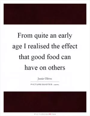 From quite an early age I realised the effect that good food can have on others Picture Quote #1