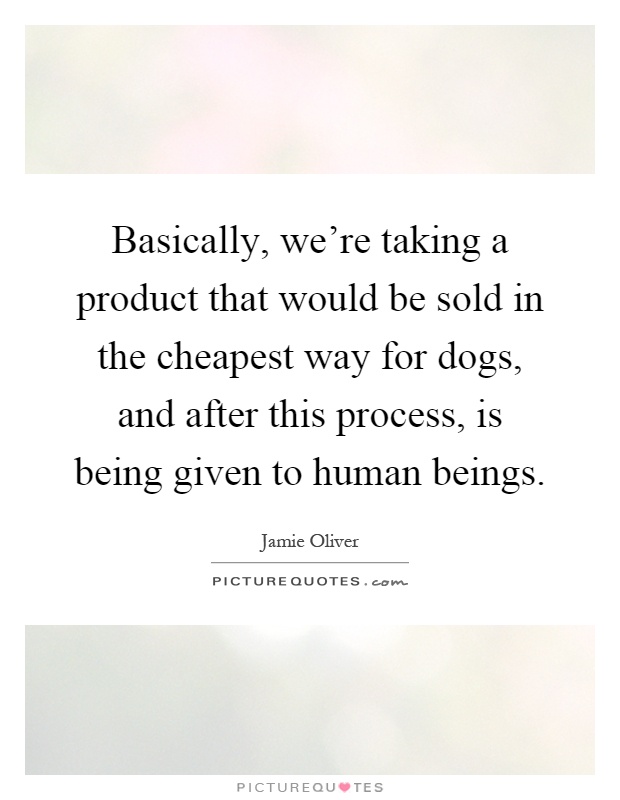 Basically, we're taking a product that would be sold in the cheapest way for dogs, and after this process, is being given to human beings Picture Quote #1