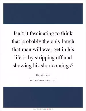 Isn’t it fascinating to think that probably the only laugh that man will ever get in his life is by stripping off and showing his shortcomings? Picture Quote #1