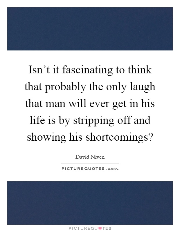 Isn't it fascinating to think that probably the only laugh that man will ever get in his life is by stripping off and showing his shortcomings? Picture Quote #1