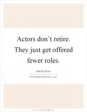 Actors don’t retire. They just get offered fewer roles Picture Quote #1