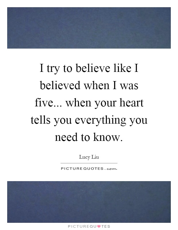 I try to believe like I believed when I was five... when your heart tells you everything you need to know Picture Quote #1