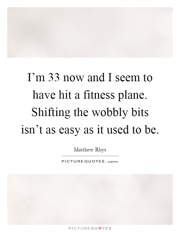 I'm 33 now and I seem to have hit a fitness plane. Shifting the wobbly bits isn't as easy as it used to be Picture Quote #1