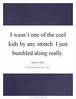 I wasn’t one of the cool kids by any stretch. I just bumbled along really Picture Quote #1