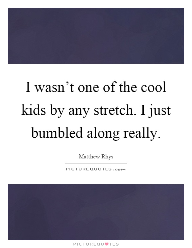 I wasn't one of the cool kids by any stretch. I just bumbled along really Picture Quote #1