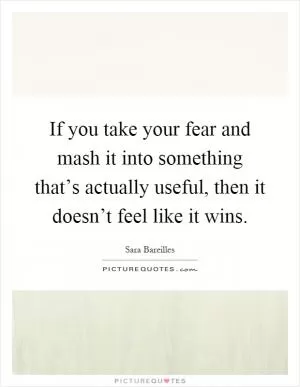 If you take your fear and mash it into something that’s actually useful, then it doesn’t feel like it wins Picture Quote #1