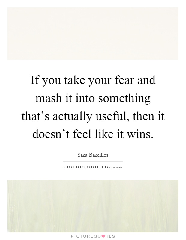 If you take your fear and mash it into something that's actually useful, then it doesn't feel like it wins Picture Quote #1