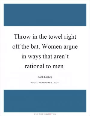 Throw in the towel right off the bat. Women argue in ways that aren’t rational to men Picture Quote #1