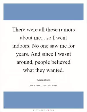 There were all these rumors about me... so I went indoors. No one saw me for years. And since I wasnt around, people believed what they wanted Picture Quote #1