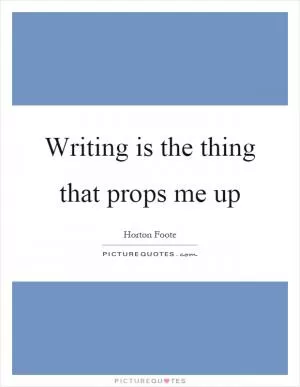 Writing is the thing that props me up Picture Quote #1