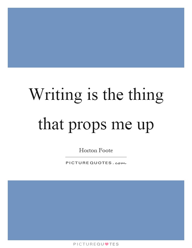 Writing is the thing that props me up Picture Quote #1