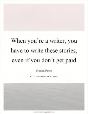 When you’re a writer, you have to write these stories, even if you don’t get paid Picture Quote #1