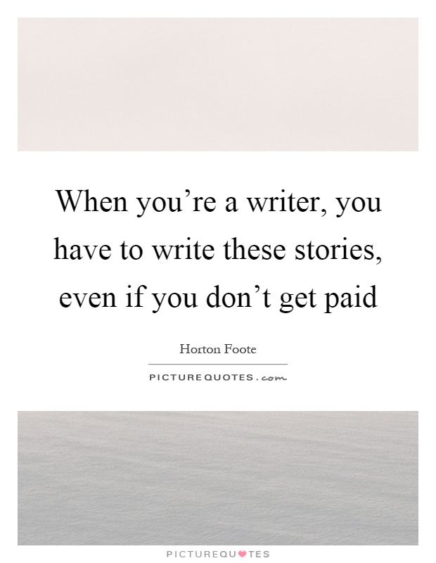 When you're a writer, you have to write these stories, even if you don't get paid Picture Quote #1