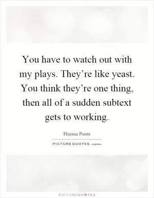 You have to watch out with my plays. They’re like yeast. You think they’re one thing, then all of a sudden subtext gets to working Picture Quote #1