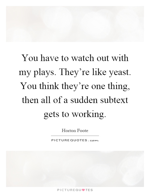 You have to watch out with my plays. They're like yeast. You think they're one thing, then all of a sudden subtext gets to working Picture Quote #1