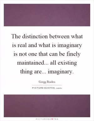 The distinction between what is real and what is imaginary is not one that can be finely maintained... all existing thing are... imaginary Picture Quote #1