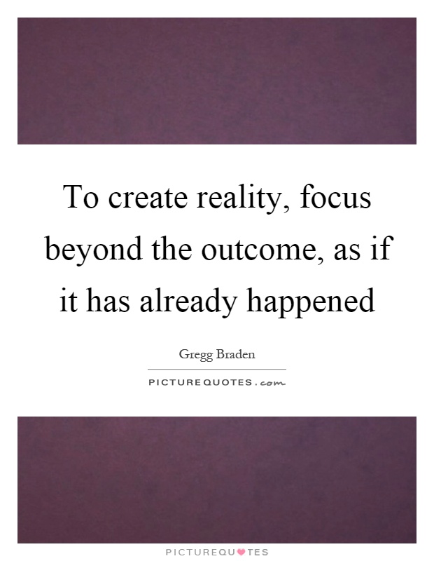 To create reality, focus beyond the outcome, as if it has already happened Picture Quote #1