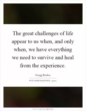 The great challenges of life appear to us when, and only when, we have everything we need to survive and heal from the experience Picture Quote #1