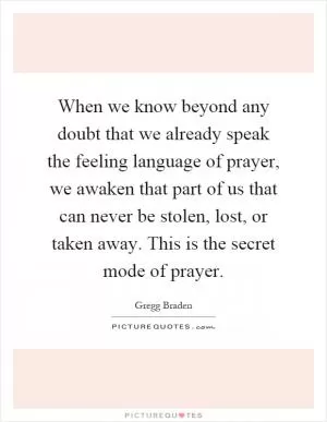 When we know beyond any doubt that we already speak the feeling language of prayer, we awaken that part of us that can never be stolen, lost, or taken away. This is the secret mode of prayer Picture Quote #1