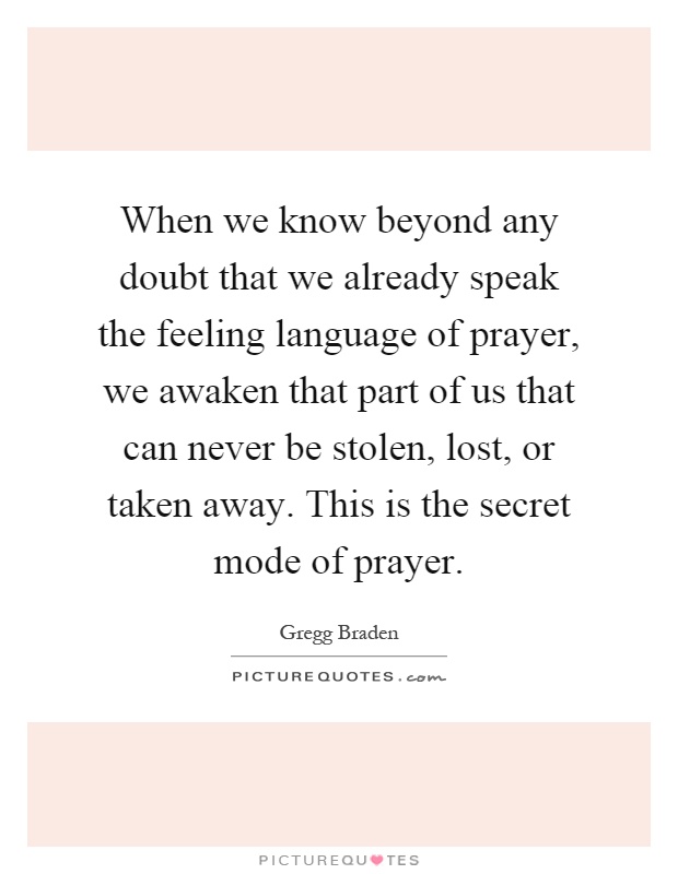 When we know beyond any doubt that we already speak the feeling language of prayer, we awaken that part of us that can never be stolen, lost, or taken away. This is the secret mode of prayer Picture Quote #1