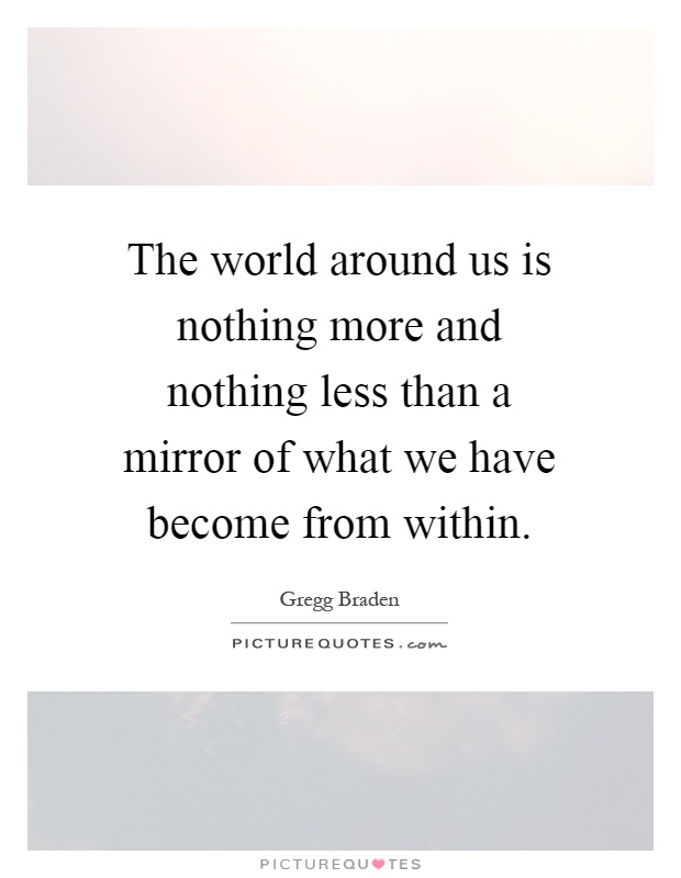 The world around us is nothing more and nothing less than a mirror of what we have become from within Picture Quote #1