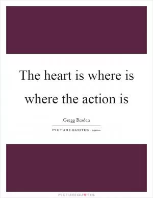 The heart is where is where the action is Picture Quote #1