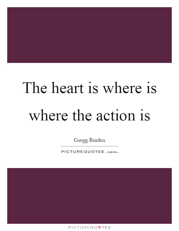 The heart is where is where the action is Picture Quote #1