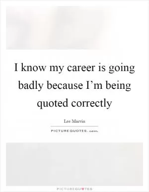 I know my career is going badly because I’m being quoted correctly Picture Quote #1