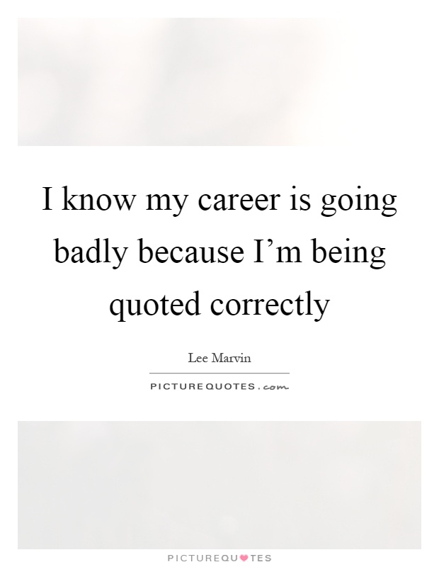 I know my career is going badly because I'm being quoted correctly Picture Quote #1