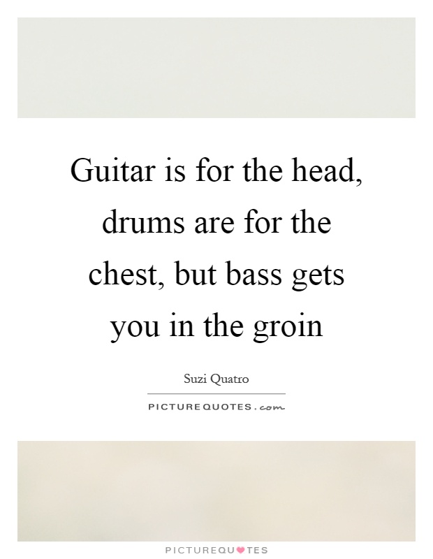 Guitar is for the head, drums are for the chest, but bass gets you in the groin Picture Quote #1