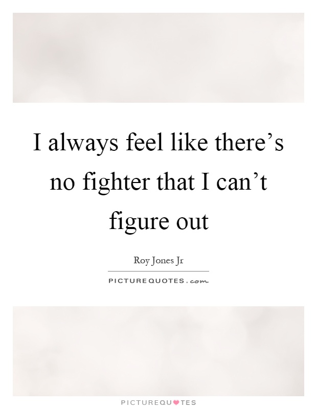 I always feel like there's no fighter that I can't figure out Picture Quote #1