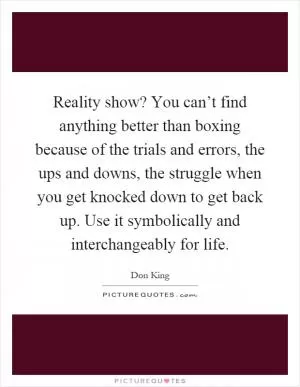 Reality show? You can’t find anything better than boxing because of the trials and errors, the ups and downs, the struggle when you get knocked down to get back up. Use it symbolically and interchangeably for life Picture Quote #1