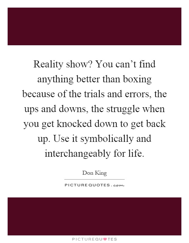 Reality show? You can't find anything better than boxing because of the trials and errors, the ups and downs, the struggle when you get knocked down to get back up. Use it symbolically and interchangeably for life Picture Quote #1