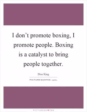 I don’t promote boxing, I promote people. Boxing is a catalyst to bring people together Picture Quote #1