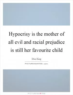 Hypocrisy is the mother of all evil and racial prejudice is still her favourite child Picture Quote #1