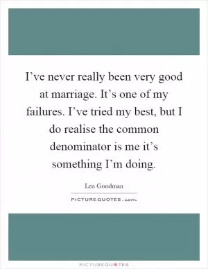 I’ve never really been very good at marriage. It’s one of my failures. I’ve tried my best, but I do realise the common denominator is me it’s something I’m doing Picture Quote #1