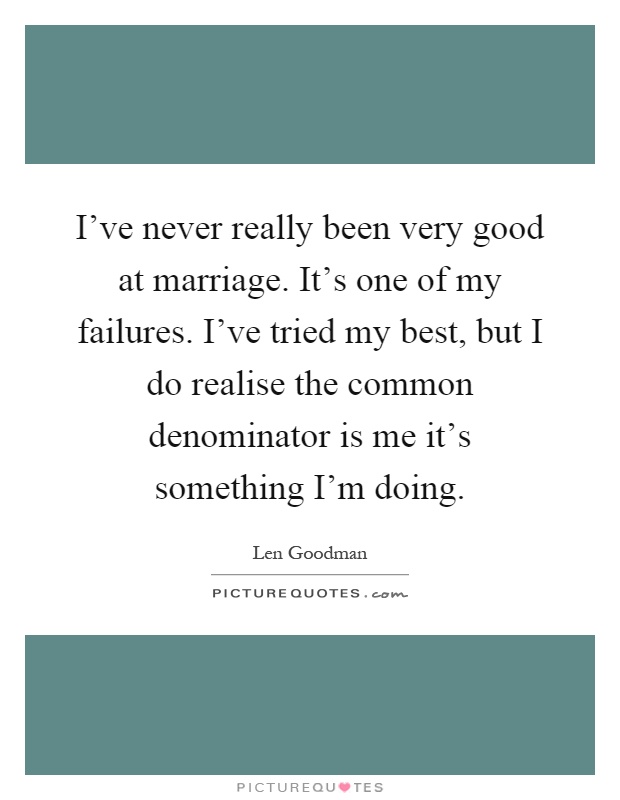 I've never really been very good at marriage. It's one of my failures. I've tried my best, but I do realise the common denominator is me it's something I'm doing Picture Quote #1