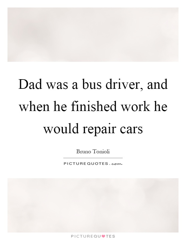 Dad was a bus driver, and when he finished work he would repair cars Picture Quote #1