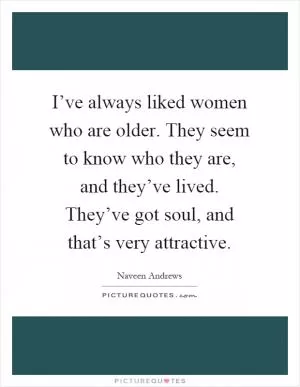 I’ve always liked women who are older. They seem to know who they are, and they’ve lived. They’ve got soul, and that’s very attractive Picture Quote #1