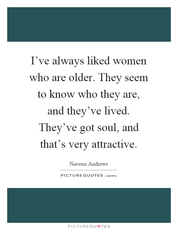 I've always liked women who are older. They seem to know who they are, and they've lived. They've got soul, and that's very attractive Picture Quote #1