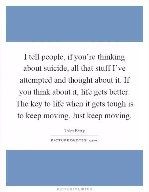 I tell people, if you’re thinking about suicide, all that stuff I’ve attempted and thought about it. If you think about it, life gets better. The key to life when it gets tough is to keep moving. Just keep moving Picture Quote #1