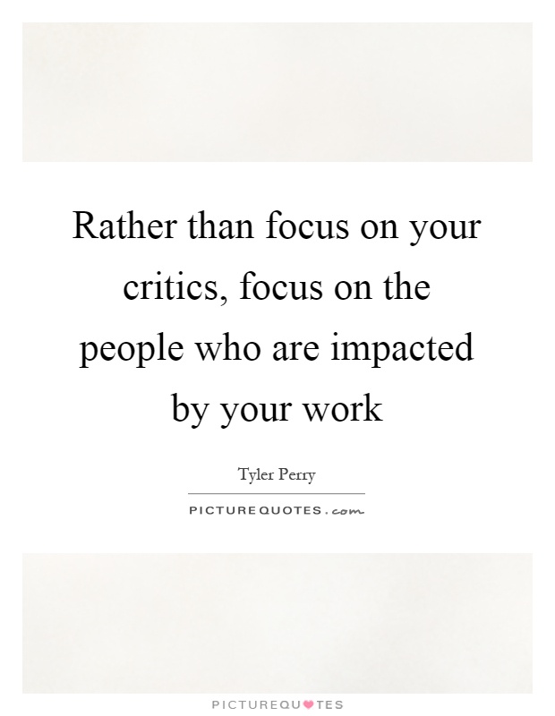 Rather than focus on your critics, focus on the people who are impacted by your work Picture Quote #1